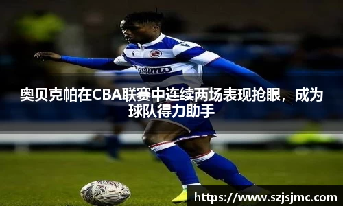 奥贝克帕在CBA联赛中连续两场表现抢眼，成为球队得力助手