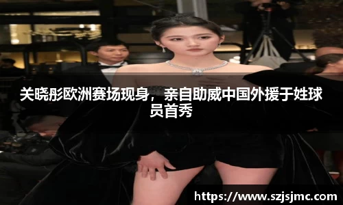 关晓彤欧洲赛场现身，亲自助威中国外援于姓球员首秀