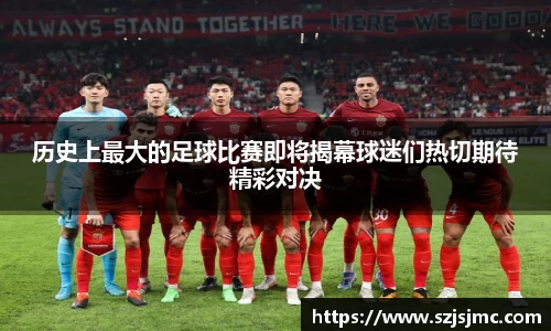 历史上最大的足球比赛即将揭幕球迷们热切期待精彩对决