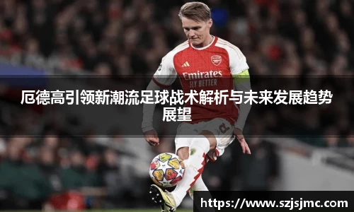 厄德高引领新潮流足球战术解析与未来发展趋势展望