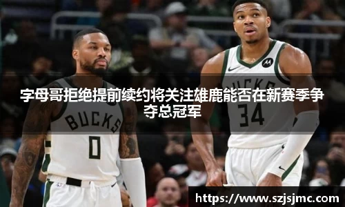 字母哥拒绝提前续约将关注雄鹿能否在新赛季争夺总冠军