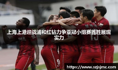 上海上港迎战浦和红钻力争亚冠小组赛首胜展现实力