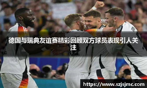 德国与瑞典友谊赛精彩回顾双方球员表现引人关注
