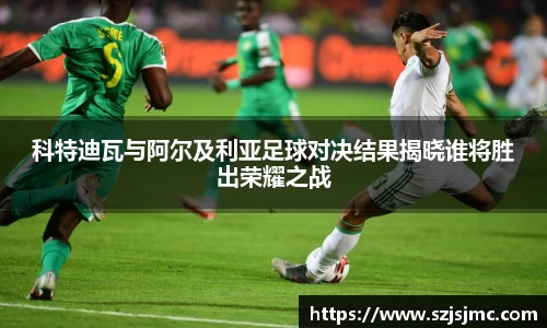 科特迪瓦与阿尔及利亚足球对决结果揭晓谁将胜出荣耀之战
