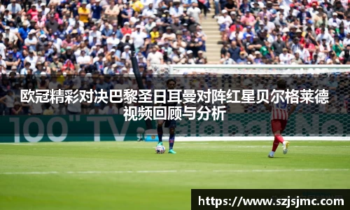 欧冠精彩对决巴黎圣日耳曼对阵红星贝尔格莱德视频回顾与分析
