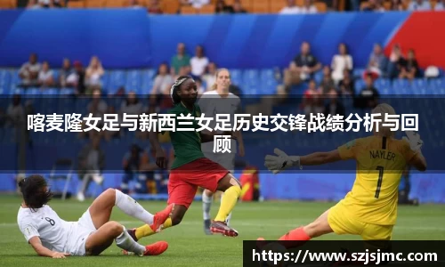 喀麦隆女足与新西兰女足历史交锋战绩分析与回顾