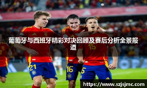 葡萄牙与西班牙精彩对决回顾及赛后分析全景报道