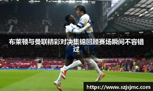布莱顿与曼联精彩对决集锦回顾赛场瞬间不容错过