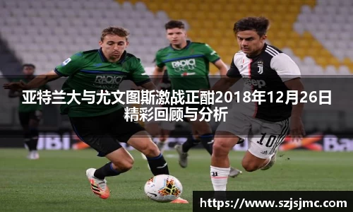 亚特兰大与尤文图斯激战正酣2018年12月26日精彩回顾与分析