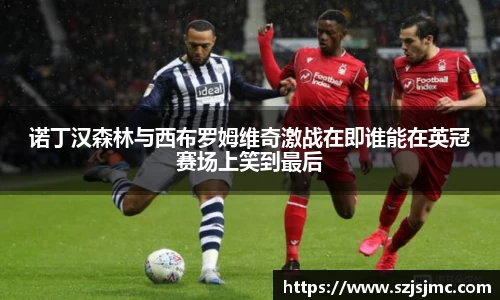 诺丁汉森林与西布罗姆维奇激战在即谁能在英冠赛场上笑到最后