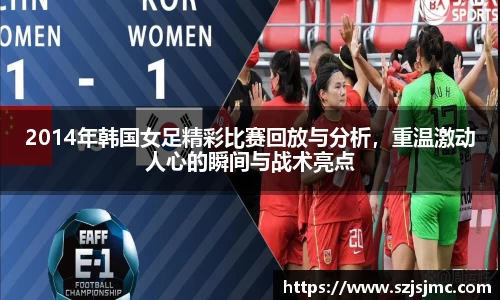 2014年韩国女足精彩比赛回放与分析，重温激动人心的瞬间与战术亮点