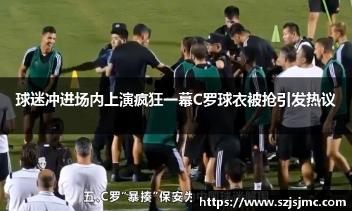 球迷冲进场内上演疯狂一幕C罗球衣被抢引发热议