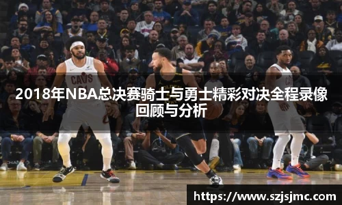 2018年NBA总决赛骑士与勇士精彩对决全程录像回顾与分析