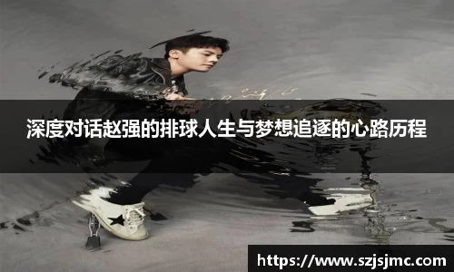 深度对话赵强的排球人生与梦想追逐的心路历程