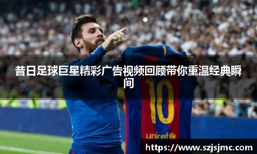 昔日足球巨星精彩广告视频回顾带你重温经典瞬间