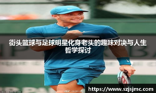 街头篮球与足球明星化身老头的趣味对决与人生哲学探讨