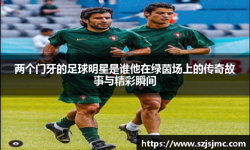 两个门牙的足球明星是谁他在绿茵场上的传奇故事与精彩瞬间