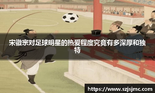 宋徽宗对足球明星的热爱程度究竟有多深厚和独特
