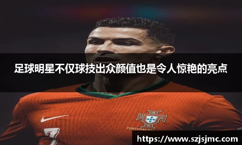 足球明星不仅球技出众颜值也是令人惊艳的亮点