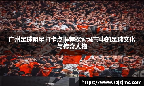 广州足球明星打卡点推荐探索城市中的足球文化与传奇人物