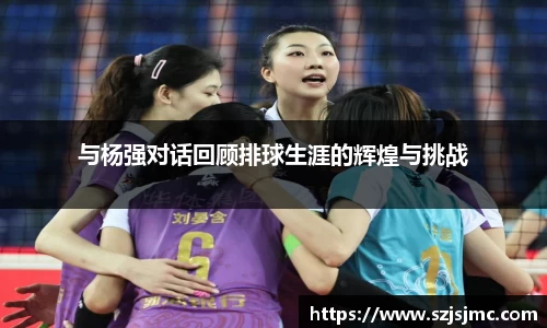 与杨强对话回顾排球生涯的辉煌与挑战